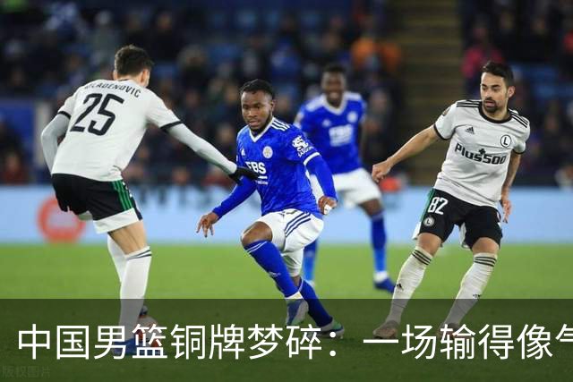 中国男篮铜牌梦碎：一场输得像气球泄气的比赛