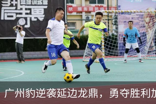 广州豹逆袭延边龙鼎，勇夺胜利加冕榜首！